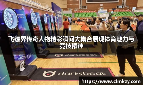 飞镖界传奇人物精彩瞬间大集合展现体育魅力与竞技精神