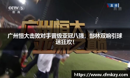 广州恒大击败对手晋级亚冠八强，郜林双响引球迷狂欢！
