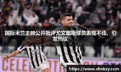 国际米兰主帅公开批评尤文图斯球员表现不佳，引发热议