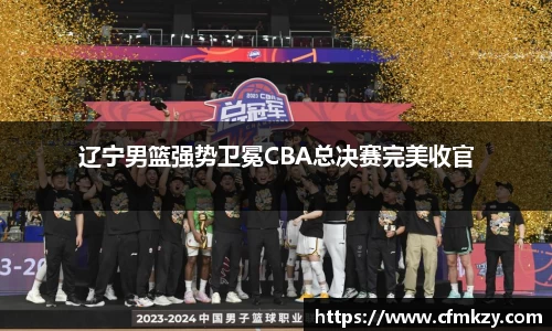 辽宁男篮强势卫冕CBA总决赛完美收官
