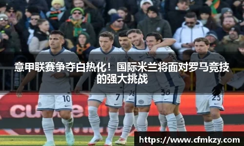 意甲联赛争夺白热化！国际米兰将面对罗马竞技的强大挑战
