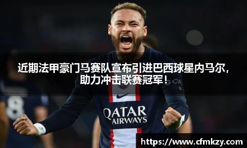 近期法甲豪门马赛队宣布引进巴西球星内马尔，助力冲击联赛冠军！