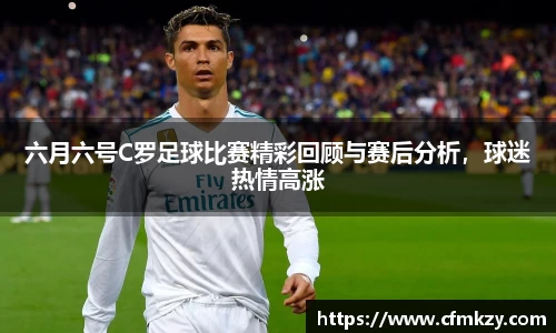 六月六号C罗足球比赛精彩回顾与赛后分析，球迷热情高涨