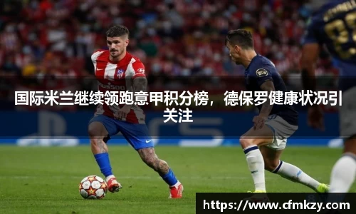 国际米兰继续领跑意甲积分榜，德保罗健康状况引关注