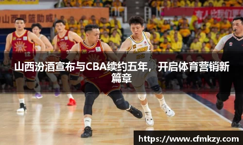 山西汾酒宣布与CBA续约五年，开启体育营销新篇章