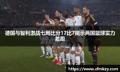 德国与智利激战七局比分17比7揭示两国篮球实力差距