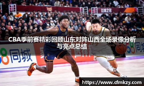 CBA季前赛精彩回顾山东对阵山西全场录像分析与亮点总结