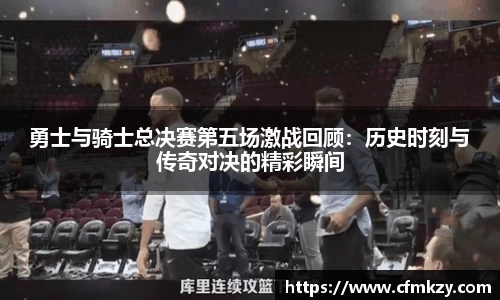 勇士与骑士总决赛第五场激战回顾：历史时刻与传奇对决的精彩瞬间