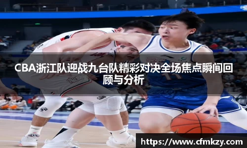 CBA浙江队迎战九台队精彩对决全场焦点瞬间回顾与分析