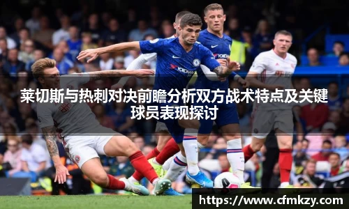 莱切斯与热刺对决前瞻分析双方战术特点及关键球员表现探讨