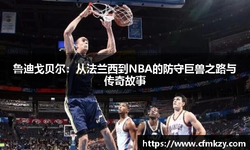 鲁迪戈贝尔：从法兰西到NBA的防守巨兽之路与传奇故事