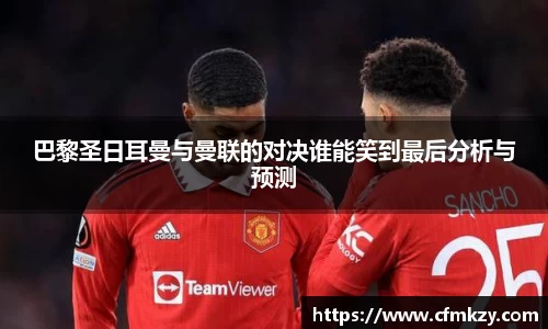 巴黎圣日耳曼与曼联的对决谁能笑到最后分析与预测