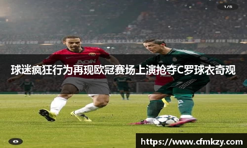 球迷疯狂行为再现欧冠赛场上演抢夺C罗球衣奇观