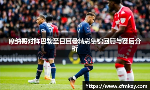 摩纳哥对阵巴黎圣日耳曼精彩集锦回顾与赛后分析