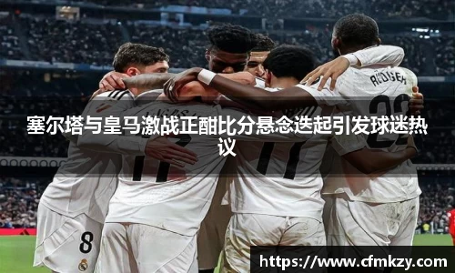 塞尔塔与皇马激战正酣比分悬念迭起引发球迷热议