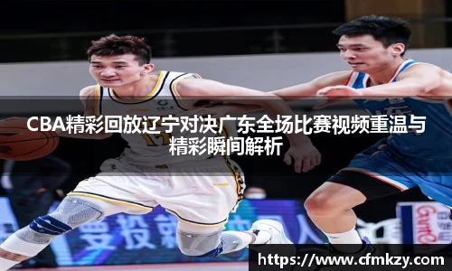 CBA精彩回放辽宁对决广东全场比赛视频重温与精彩瞬间解析
