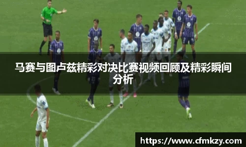 马赛与图卢兹精彩对决比赛视频回顾及精彩瞬间分析